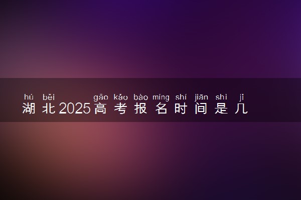 湖北2025高考报名时间是几月几号 哪天截止报名