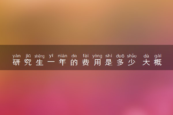 研究生一年的费用是多少 大概需要多少钱