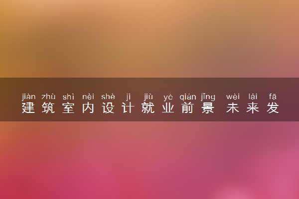 建筑室内设计就业前景 未来发展怎么样