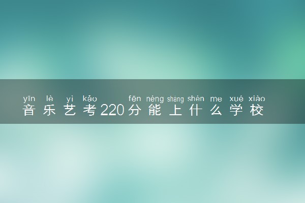 音乐艺考220分能上什么学校 可以报哪些大学