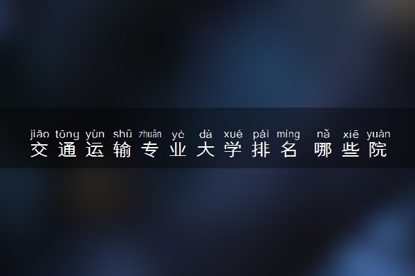 交通运输专业大学排名 哪些院校比较好