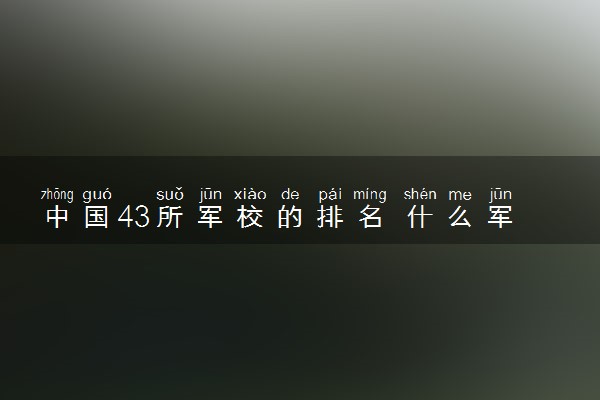中国43所军校的排名 什么军校值得报