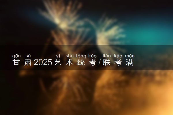 甘肃2025艺术统考/联考满分多少 各科分值是多少