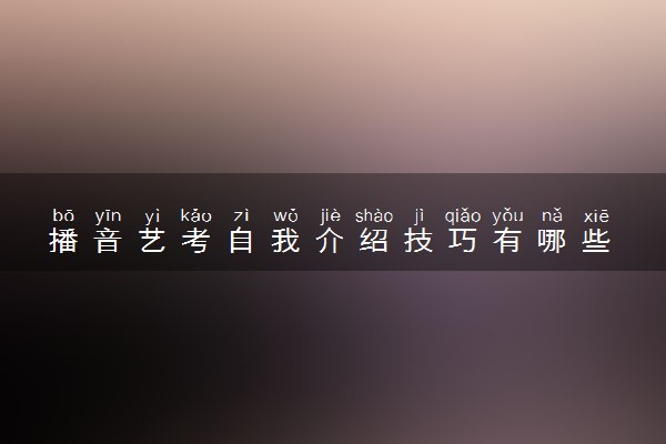 播音艺考自我介绍技巧有哪些 有什么注意事项