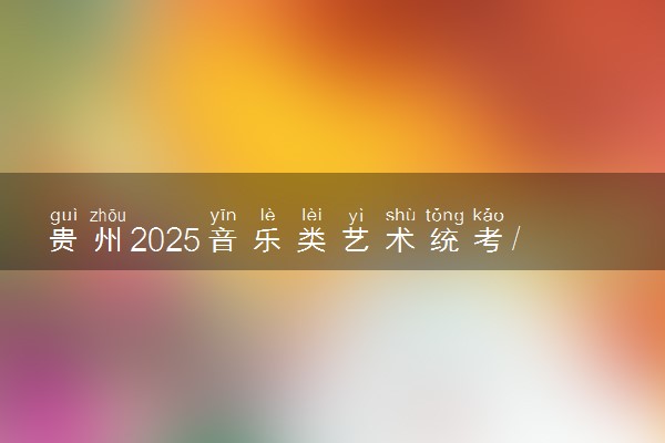 贵州2025音乐类艺术统考/联考哪天考试 考完后多久出分