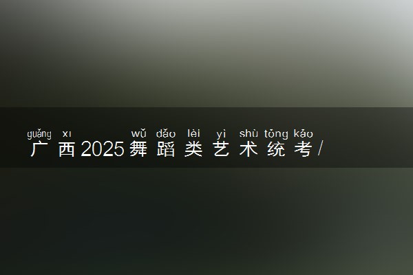 广西2025舞蹈类艺术统考/联考哪天考试 考完后多久出分