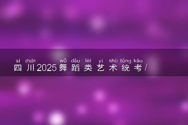 四川2025舞蹈类艺术统考/联考哪天考试 考完后多久出分