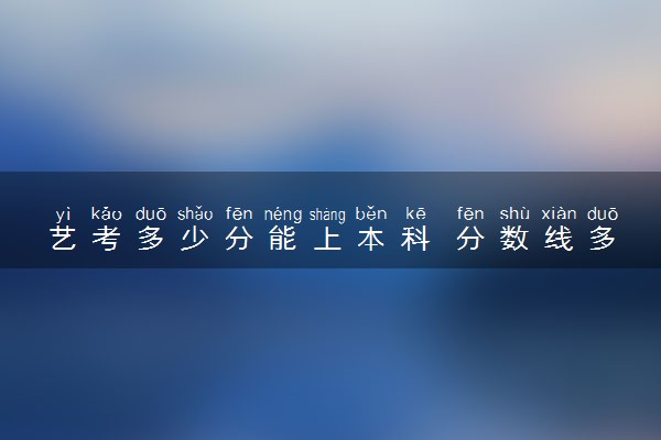 艺考多少分能上本科 分数线多少