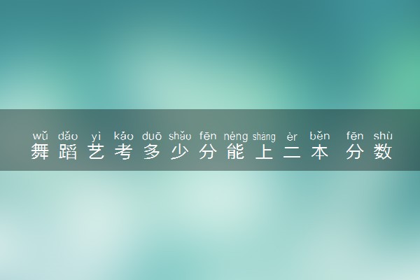舞蹈艺考多少分能上二本 分数线多少