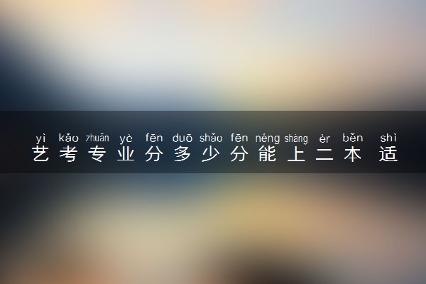 艺考专业分多少分能上二本 适合报考哪些大学