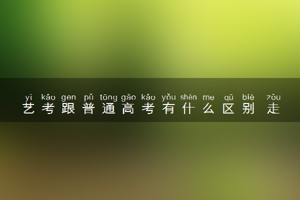 艺考跟普通高考有什么区别 走艺考有哪些出路