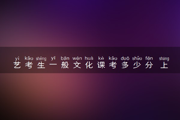 艺考生一般文化课考多少分 上本科需要多少分