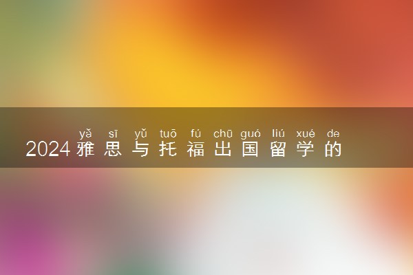 2024雅思与托福出国留学的区别 哪个更好