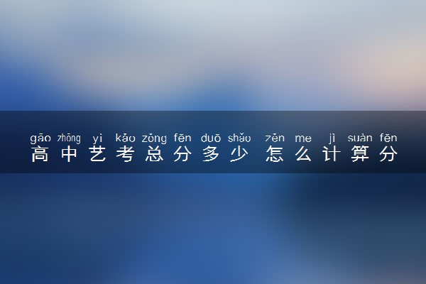 高中艺考总分多少 怎么计算分数