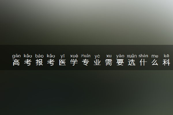 高考报考医学专业需要选什么科 有什么选科要求