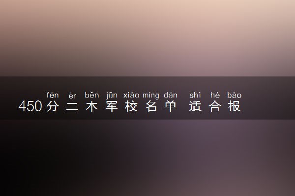 450分二本军校名单 适合报考哪些院校