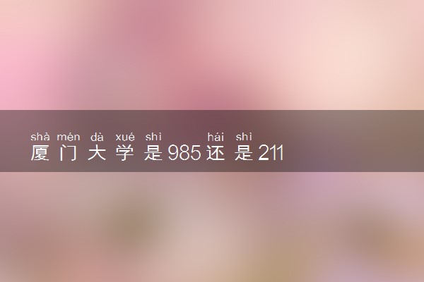 厦门大学是985还是211 学校怎么样