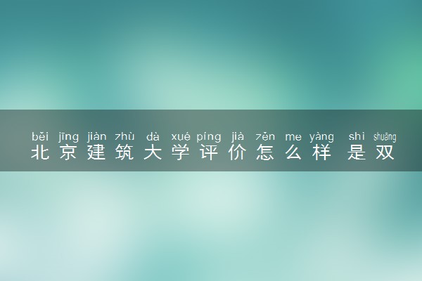 北京建筑大学评价怎么样 是双一流大学吗