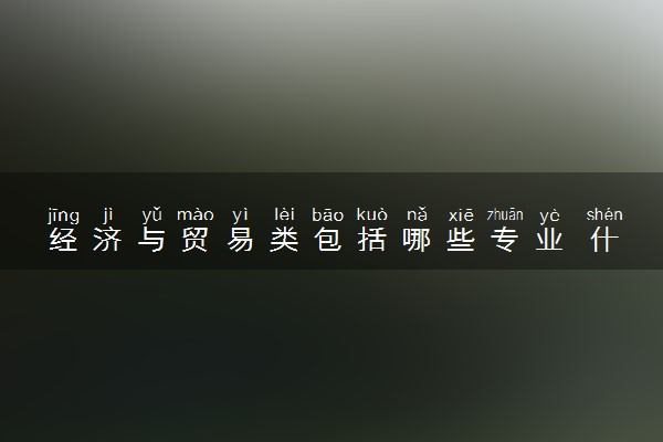 经济与贸易类包括哪些专业 什么专业前景好值得读