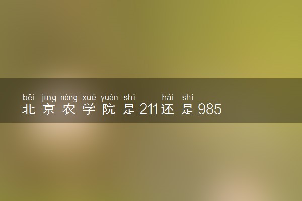 北京农学院是211还是985 学校怎么样