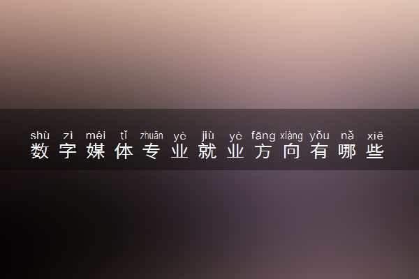 数字媒体专业就业方向有哪些 未来发展前景如何