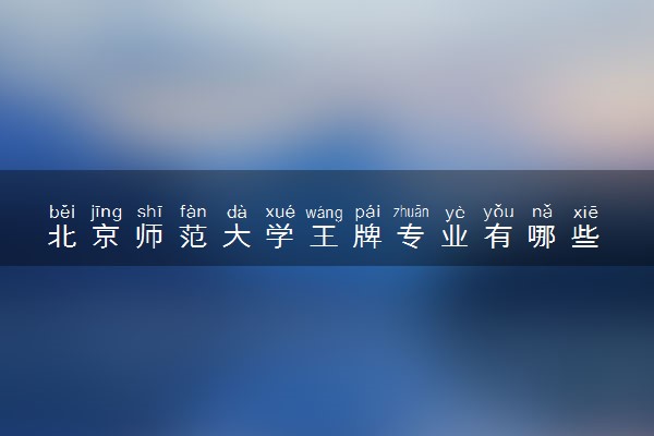 北京师范大学王牌专业有哪些 比较好的专业有什么
