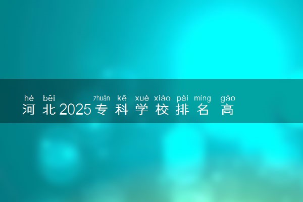 河北2025专科学校排名 高职院校排行榜