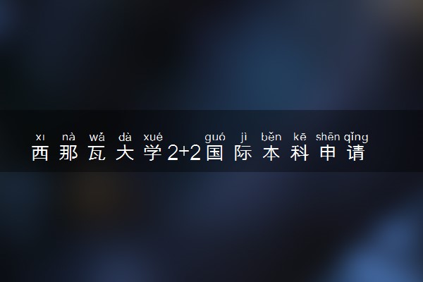 西那瓦大学2+2国际本科申请材料及流程是什么