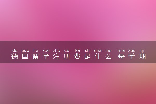 德国留学注册费是什么 每学期都要交吗