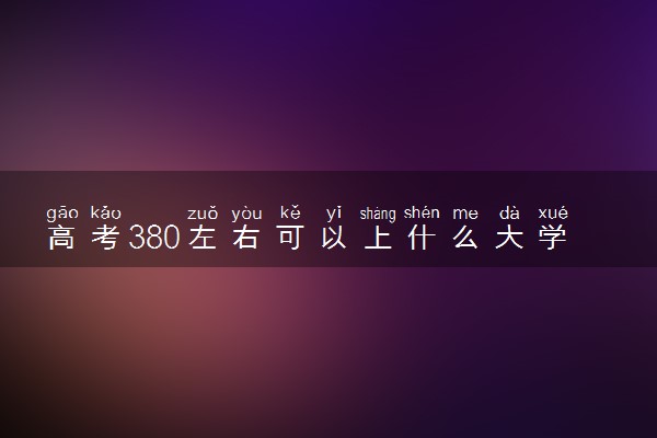 高考380左右可以上什么大学 哪些值得推荐