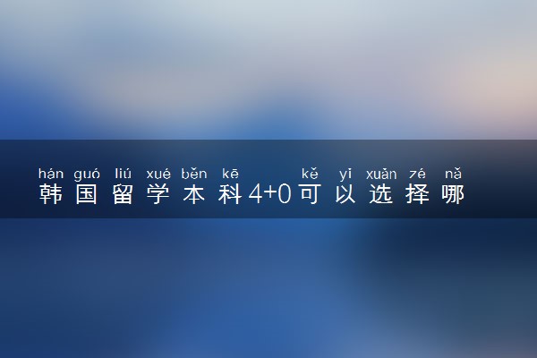 韩国留学本科4+0可以选择哪些大学 含金量咋样