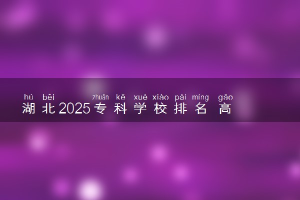 湖北2025专科学校排名 高职院校排行榜