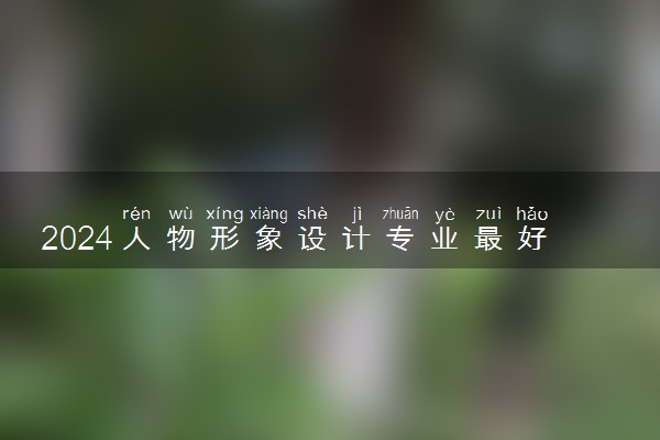 2024人物形象设计专业最好大学排名 哪所院校实力强