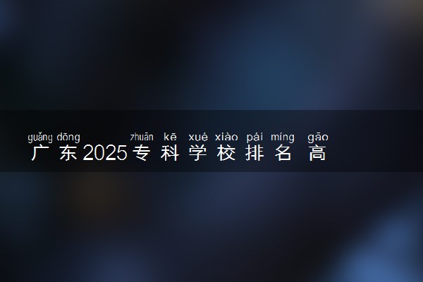 广东2025专科学校排名 高职院校排行榜