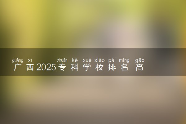 广西2025专科学校排名 高职院校排行榜