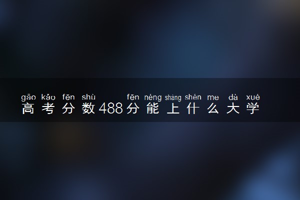 高考分数488分能上什么大学 有机会上一本吗