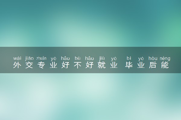 外交专业好不好就业 毕业后能做什么工作