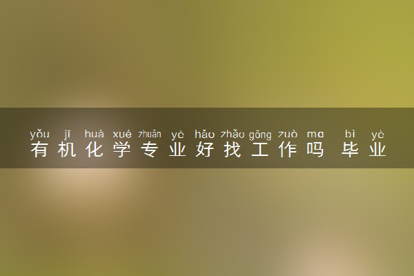 有机化学专业好找工作吗 毕业后能从事什么行业