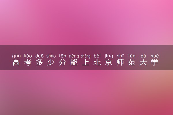 高考多少分能上北京师范大学 录取最低分是多少（2025参考）