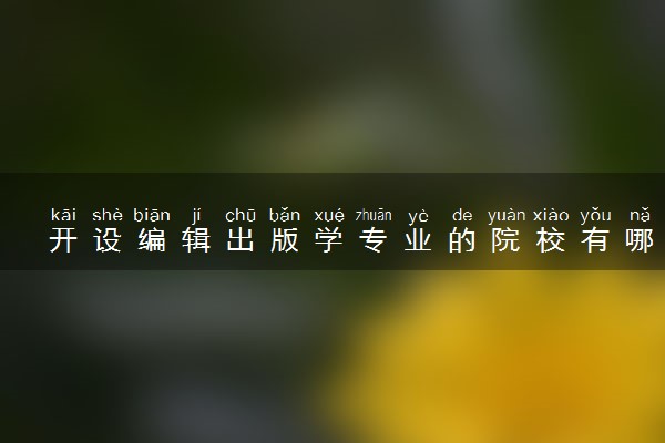开设编辑出版学专业的院校有哪些 最新名单整理