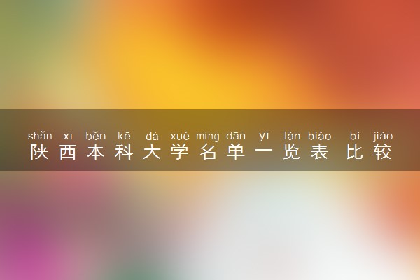 陕西本科大学名单一览表 比较好的院校推荐