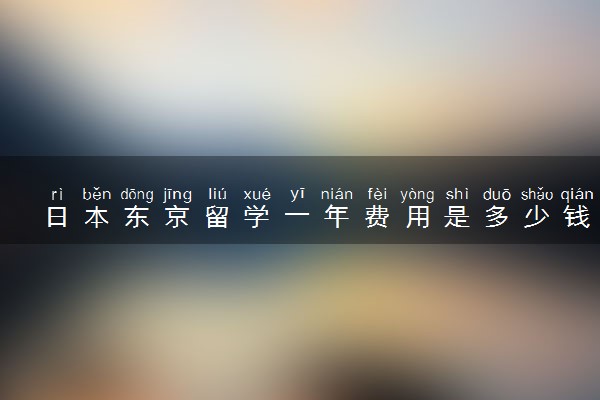 日本东京留学一年费用是多少钱 利弊分析