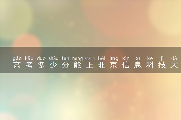 高考多少分能上北京信息科技大学 录取最低分是多少（2025参考）