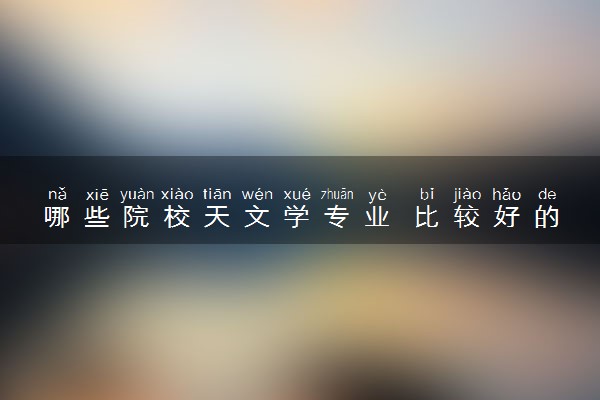 哪些院校天文学专业 比较好的院校推荐