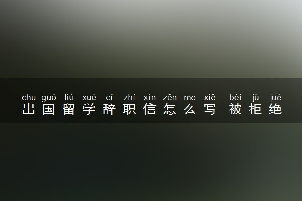 出国留学辞职信怎么写 被拒绝怎么办
