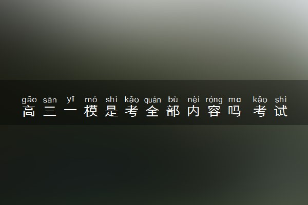 高三一模是考全部内容吗 考试时间及流程