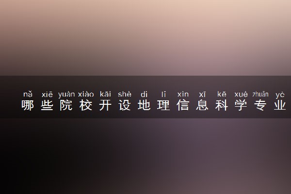 哪些院校开设地理信息科学专业 比较好的院校推荐