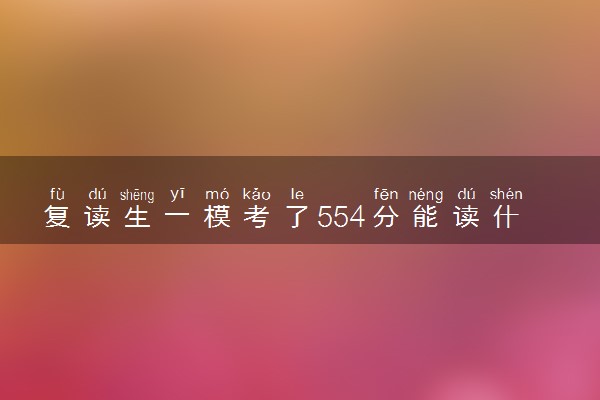 复读生一模考了554分能读什么大学 怎么选学校