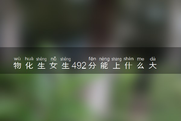 物化生女生492分能上什么大学 值得报考的院校推荐