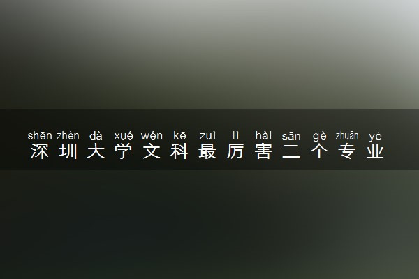 深圳大学文科最厉害三个专业 哪些专业值得选择